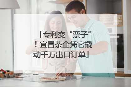 专利变“票子”！宜昌茶企凭它撬动千万出口订单