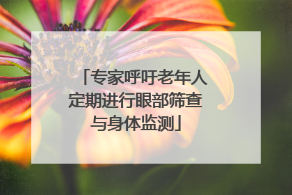 专家呼吁老年人定期进行眼部筛查与身体监测