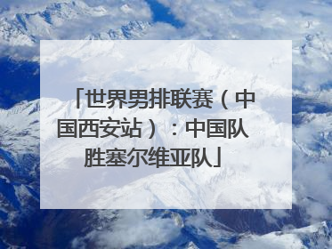 世界男排联赛（中国西安站）：中国队胜塞尔维亚队