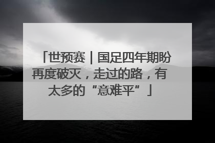 世预赛｜国足四年期盼再度破灭，走过的路，有太多的“意难平”