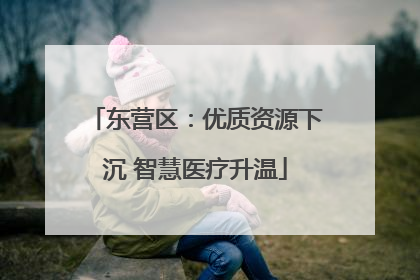 东营区：优质资源下沉 智慧医疗升温