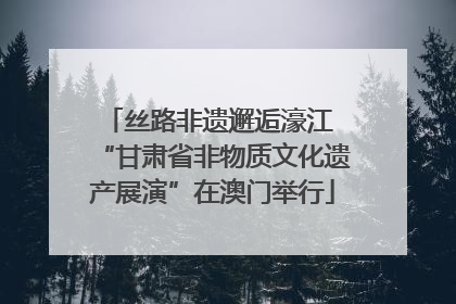 丝路非遗邂逅濠江 “甘肃省非物质文化遗产展演”在澳门举行