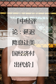 中经评论：延迟降息让美国经济付出代价