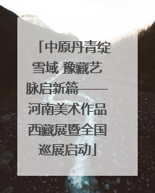 中原丹青绽雪域 豫藏艺脉启新篇——河南美术作品西藏展暨全国巡展启动