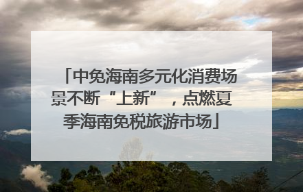 中免海南多元化消费场景不断“上新”，点燃夏季海南免税旅游市场