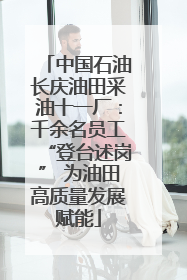 中国石油长庆油田采油十一厂：千余名员工“登台述岗” 为油田高质量发展赋能