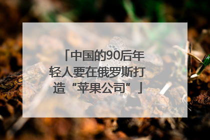中国的90后年轻人要在俄罗斯打造“苹果公司”