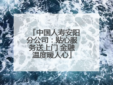 中国人寿安阳分公司：贴心服务送上门 金融温度暖人心