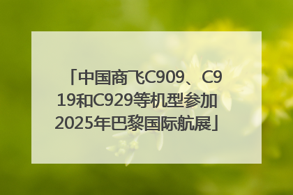 中国商飞C909、C919和C929等机型参加2025年巴黎国际航展