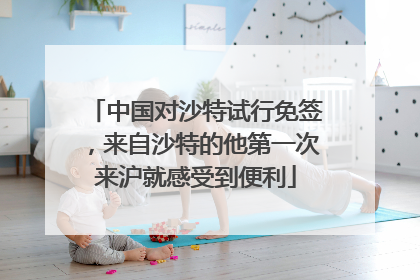 中国对沙特试行免签，来自沙特的他第一次来沪就感受到便利