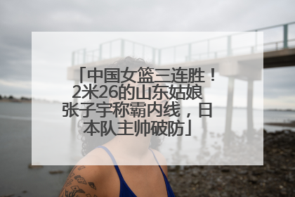 中国女篮三连胜！2米26的山东姑娘张子宇称霸内线，日本队主帅破防