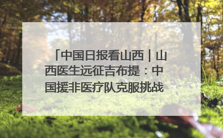 中国日报看山西｜山西医生远征吉布提：中国援非医疗队克服挑战救助非洲患者