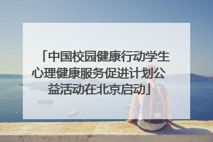 中国校园健康行动学生心理健康服务促进计划公益活动在北京启动