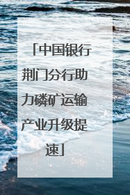 中国银行荆门分行助力磷矿运输产业升级提速