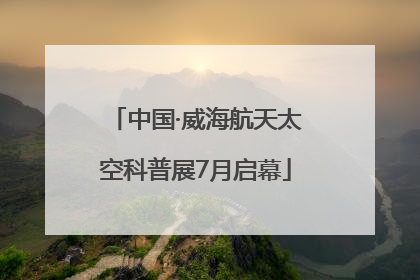 中国·威海航天太空科普展7月启幕