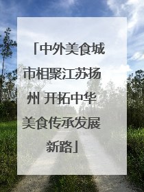 中外美食城市相聚江苏扬州 开拓中华美食传承发展新路