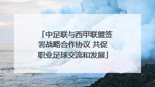 中足联与西甲联盟签署战略合作协议 共促职业足球交流和发展