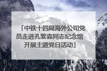中铁十四局海外公司党员走进孔繁森同志纪念馆开展主题党日活动