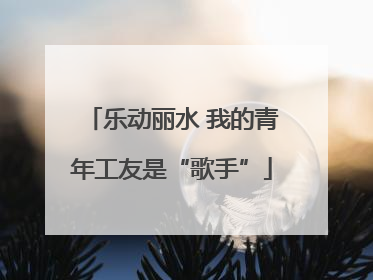 乐动丽水 我的青年工友是“歌手”