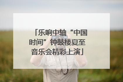 乐响中轴“中国时间”钟鼓楼夏至音乐会精彩上演