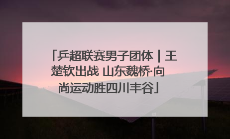 乒超联赛男子团体｜王楚钦出战 山东魏桥·向尚运动胜四川丰谷