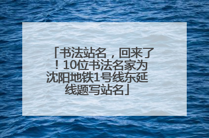 书法站名，回来了！10位书法名家为沈阳地铁1号线东延线题写站名