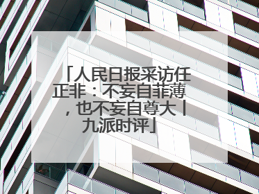 人民日报采访任正非：不妄自菲薄，也不妄自尊大丨九派时评