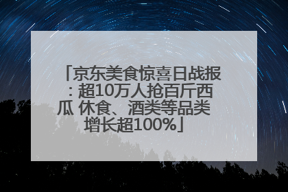 京东美食惊喜日战报：超10万人抢百斤西瓜 休食、酒类等品类增长超100%