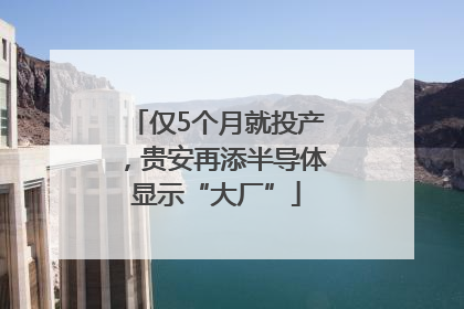 仅5个月就投产，贵安再添半导体显示“大厂”
