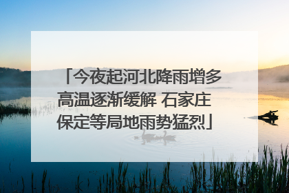 今夜起河北降雨增多高温逐渐缓解 石家庄保定等局地雨势猛烈