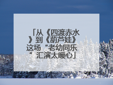 从《四渡赤水》到《葫芦娃》这场“老幼同乐”汇演太暖心