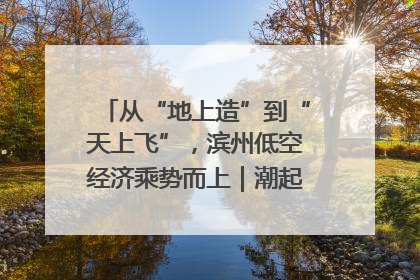 从“地上造”到“天上飞”，滨州低空经济乘势而上｜潮起渤海・网聚黄蓝