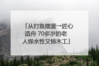 从打鱼摆渡→匠心造舟 70多岁的老人懂水性又懂木工