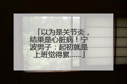以为是关节炎，结果是心脏病！宁波男子：起初就是上班觉得累……