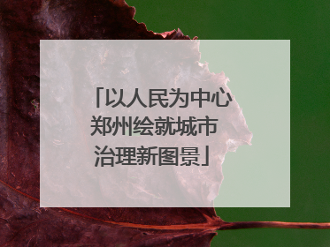 以人民为中心 郑州绘就城市治理新图景