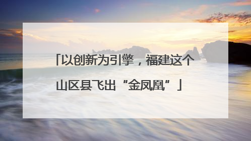 以创新为引擎，福建这个山区县飞出“金凤凰”