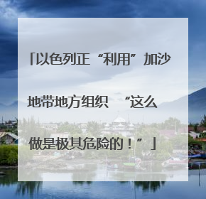 以色列正“利用”加沙地带地方组织  “这么做是极其危险的！”
