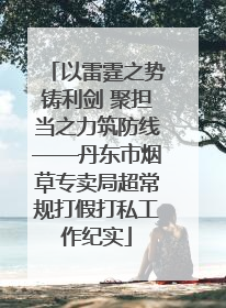 以雷霆之势铸利剑 聚担当之力筑防线——丹东市烟草专卖局超常规打假打私工作纪实