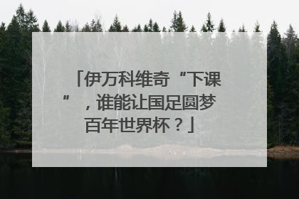 伊万科维奇“下课”，谁能让国足圆梦百年世界杯？