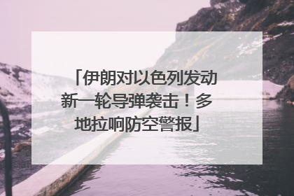 伊朗对以色列发动新一轮导弹袭击！多地拉响防空警报