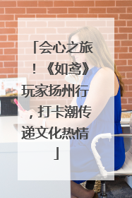 会心之旅！《如鸢》玩家扬州行，打卡潮传递文化热情