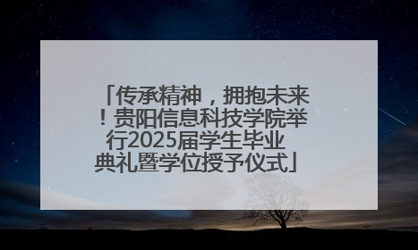 传承精神，拥抱未来！贵阳信息科技学院举行2025届学生毕业典礼暨学位授予仪式