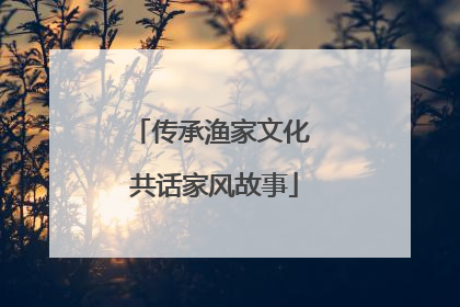 传承渔家文化 共话家风故事