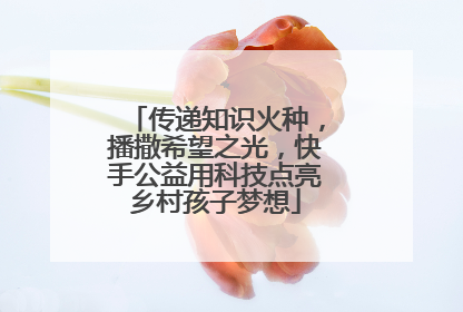 传递知识火种，播撒希望之光，快手公益用科技点亮乡村孩子梦想