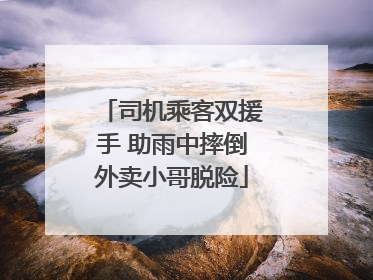 司机乘客双援手 助雨中摔倒外卖小哥脱险