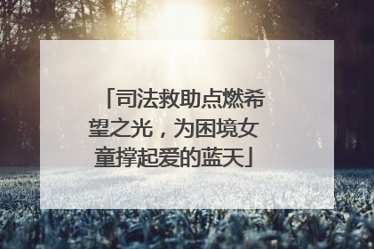 司法救助点燃希望之光，为困境女童撑起爱的蓝天