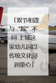 双节相逢与“粽”不同 上城这家幼儿园以传统文化浸润童心