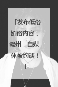 发布低俗媚俗内容，赣州一自媒体被约谈！