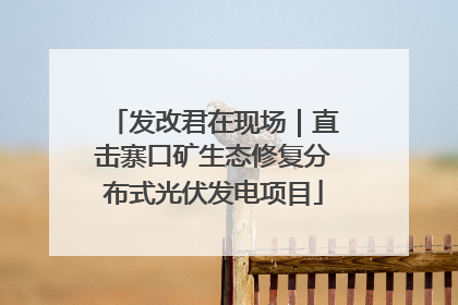 发改君在现场｜直击寨口矿生态修复分布式光伏发电项目