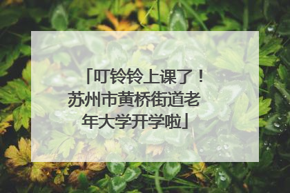 叮铃铃上课了！苏州市黄桥街道老年大学开学啦